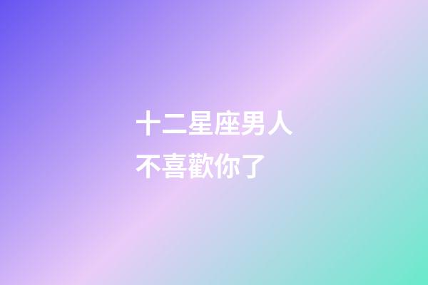 十二星座男人不喜歡你了-第1張-星座運勢-玄機派