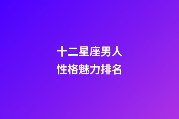 十二星座男人性格魅力排名-第1張-星座運勢-玄機派