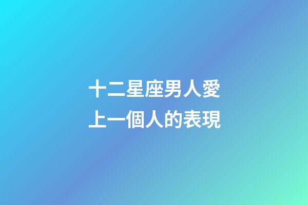 十二星座男人愛上一個人的表現-第1張-星座運勢-玄機派