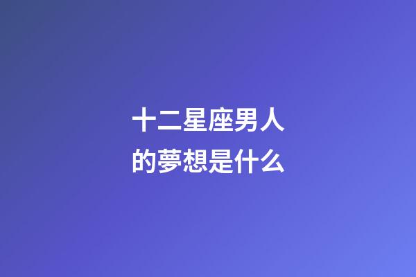 十二星座男人的夢想是什么-第1張-星座運勢-玄機派