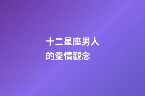 十二星座男人的愛情觀念-第1張-星座運(yùn)勢(shì)-玄機(jī)派