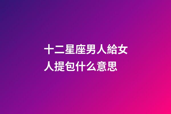 十二星座男人給女人提包什么意思-第1張-星座運勢-玄機派