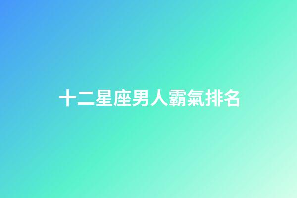 十二星座男人霸氣排名-第1張-星座運勢-玄機派