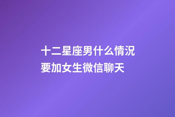 十二星座男什么情況要加女生微信聊天-第1張-星座運勢-玄機派