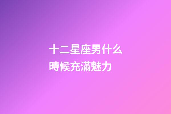 十二星座男什么時候充滿魅力-第1張-星座運勢-玄機派