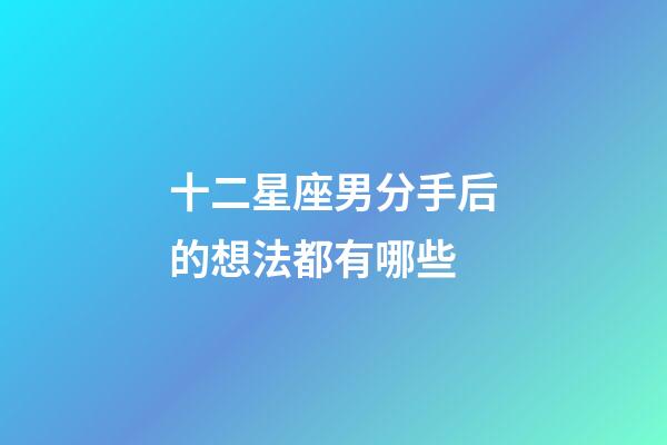十二星座男分手后的想法都有哪些-第1張-星座運勢-玄機派
