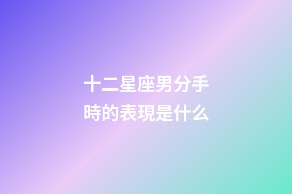 十二星座男分手時的表現是什么-第1張-星座運勢-玄機派
