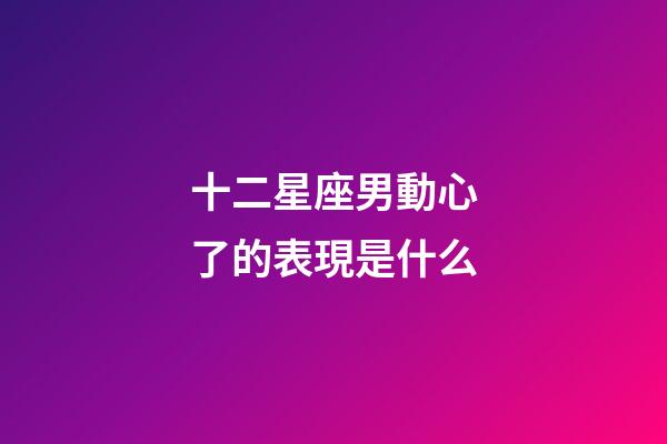 十二星座男動心了的表現是什么-第1張-星座運勢-玄機派