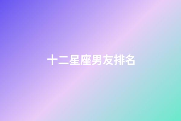 十二星座男友排名-第1張-星座運勢-玄機派