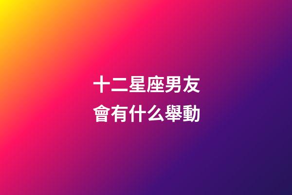 十二星座男友會有什么舉動-第1張-星座運勢-玄機派