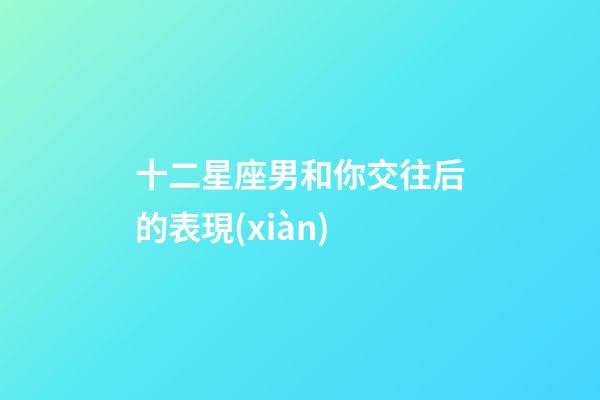 十二星座男和你交往后的表現(xiàn)-第1張-星座運勢-玄機派