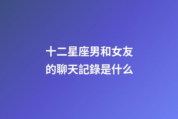 十二星座男和女友的聊天記錄是什么-第1張-星座運勢-玄機派