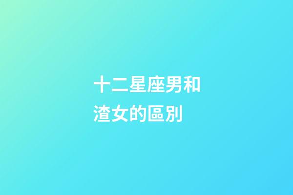 十二星座男和渣女的區別-第1張-星座運勢-玄機派