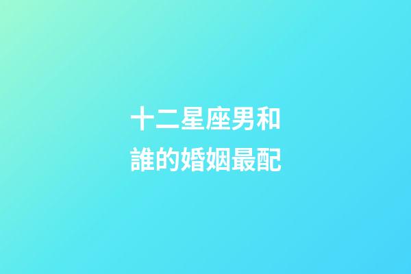 十二星座男和誰的婚姻最配-第1張-星座運勢-玄機派