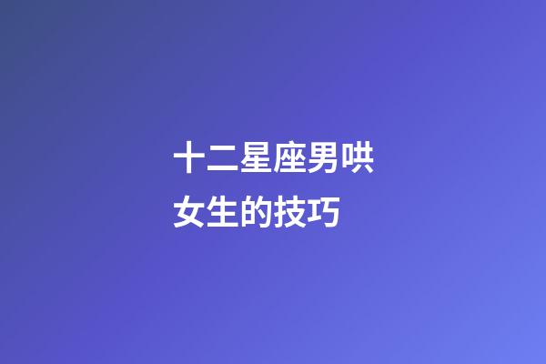 十二星座男哄女生的技巧-第1張-星座運勢-玄機派