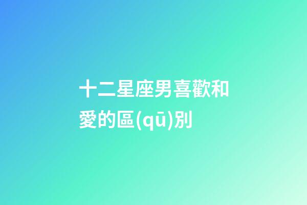 十二星座男喜歡和愛的區(qū)別-第1張-星座運勢-玄機派