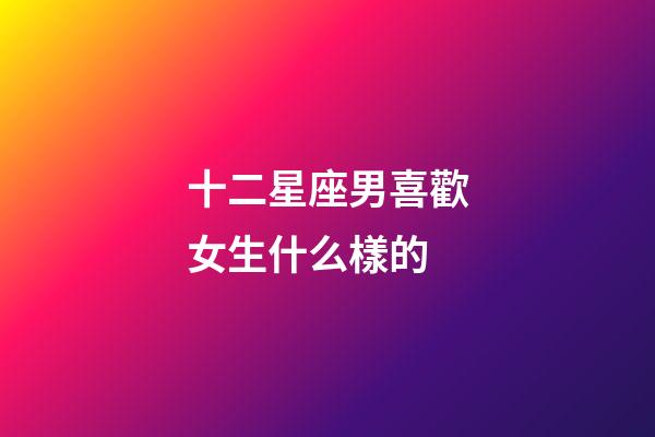十二星座男喜歡女生什么樣的-第1張-星座運勢-玄機派
