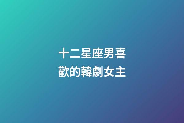 十二星座男喜歡的韓劇女主
