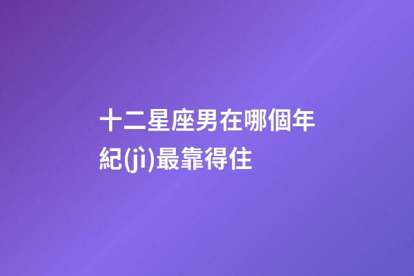 十二星座男在哪個年紀(jì)最靠得住-第1張-星座運勢-玄機派