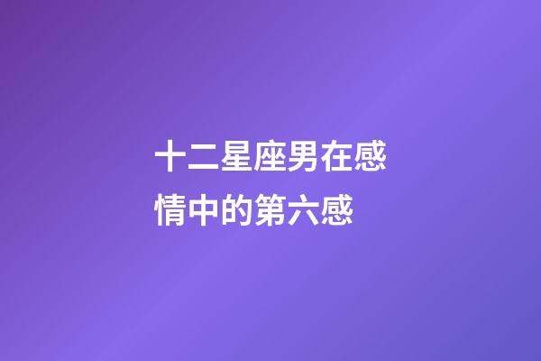 十二星座男在感情中的第六感-第1張-星座運(yùn)勢(shì)-玄機(jī)派