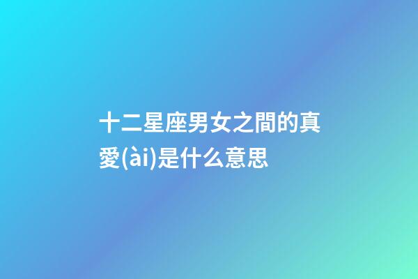 十二星座男女之間的真愛(ài)是什么意思-第1張-星座運(yùn)勢(shì)-玄機(jī)派