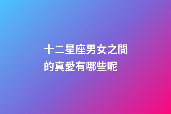 十二星座男女之間的真愛有哪些呢-第1張-星座運(yùn)勢-玄機(jī)派