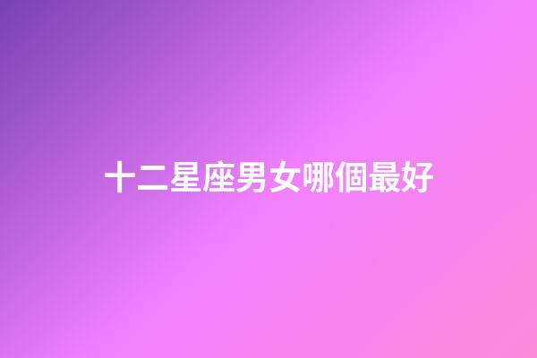十二星座男女哪個最好-第1張-星座運勢-玄機派