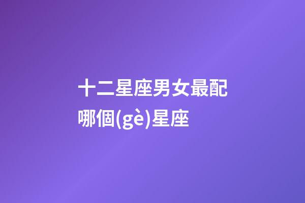 十二星座男女最配哪個(gè)星座-第1張-星座運(yùn)勢(shì)-玄機(jī)派