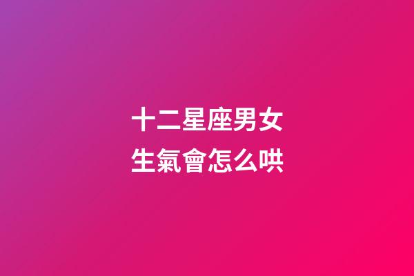 十二星座男女生氣會怎么哄-第1張-星座運勢-玄機派