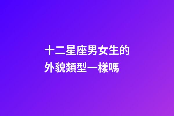 十二星座男女生的外貌類型一樣嗎-第1張-星座運(yùn)勢(shì)-玄機(jī)派