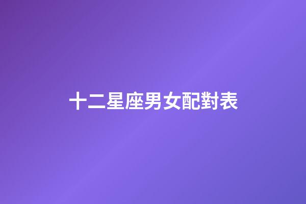 十二星座男女配對表（12星座男女最佳配對）-第1張-星座運勢-玄機派