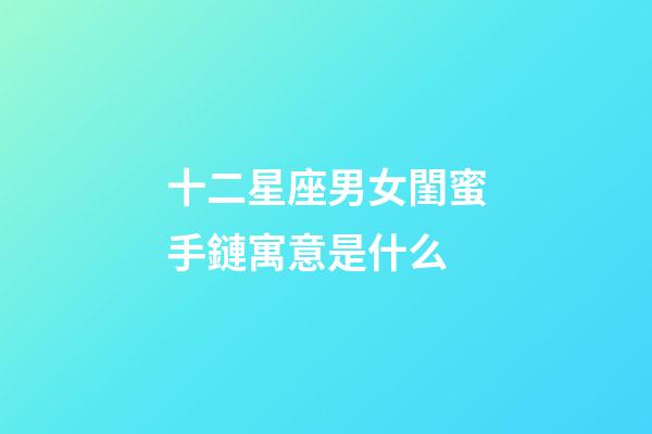 十二星座男女閨蜜手鏈寓意是什么-第1張-星座運勢-玄機派