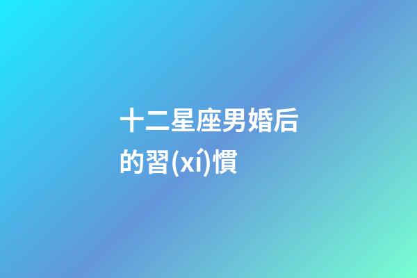 十二星座男婚后的習(xí)慣-第1張-星座運(yùn)勢(shì)-玄機(jī)派