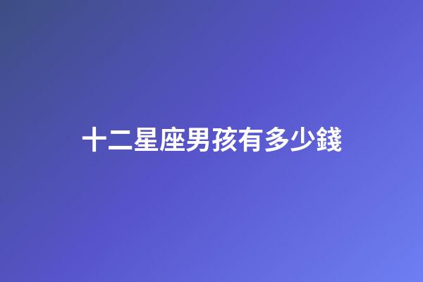 十二星座男孩有多少錢-第1張-星座運勢-玄機派