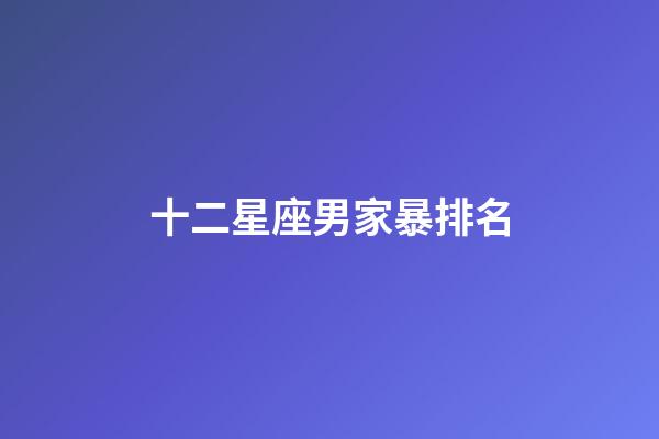 十二星座男家暴排名-第1張-星座運勢-玄機派