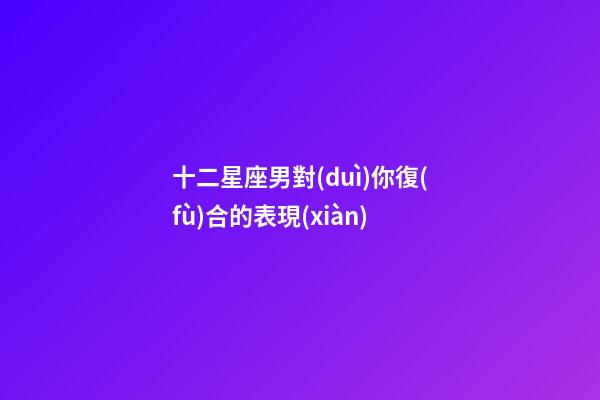 十二星座男對(duì)你復(fù)合的表現(xiàn)-第1張-星座運(yùn)勢(shì)-玄機(jī)派