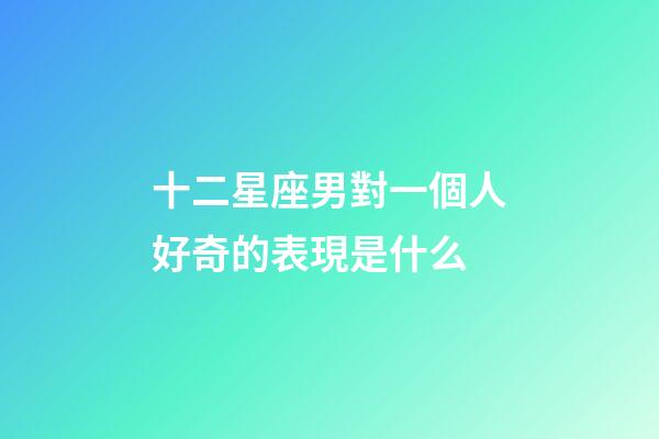 十二星座男對一個人好奇的表現是什么-第1張-星座運勢-玄機派