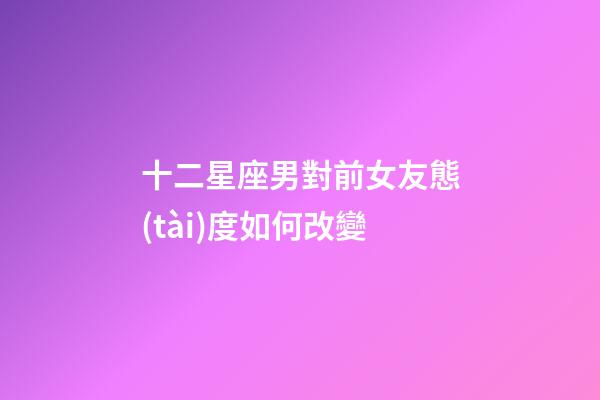 十二星座男對前女友態(tài)度如何改變-第1張-星座運勢-玄機派