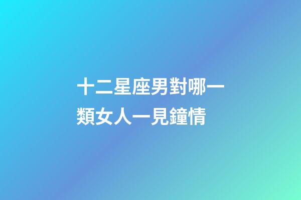 十二星座男對哪一類女人一見鐘情-第1張-星座運勢-玄機派