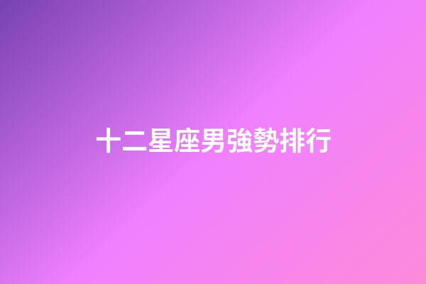 十二星座男強勢排行-第1張-星座運勢-玄機派