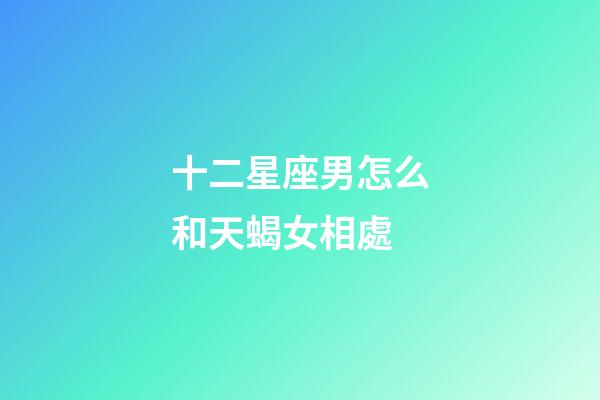 十二星座男怎么和天蝎女相處-第1張-星座運勢-玄機派