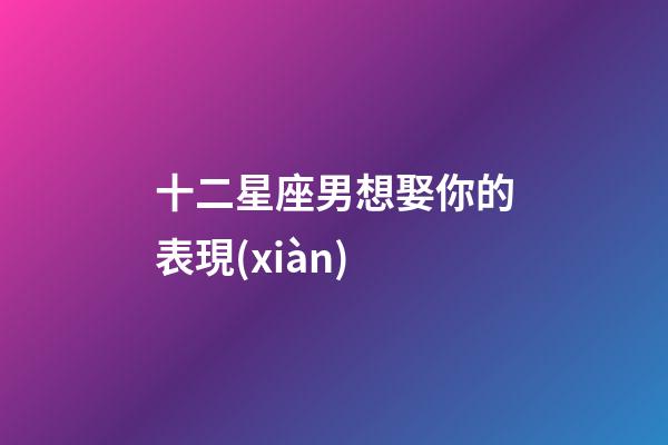 十二星座男想娶你的表現(xiàn)-第1張-星座運(yùn)勢(shì)-玄機(jī)派