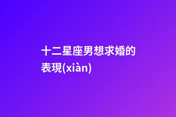 十二星座男想求婚的表現(xiàn)-第1張-星座運(yùn)勢(shì)-玄機(jī)派