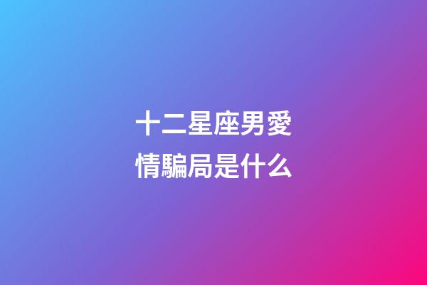 十二星座男愛情騙局是什么-第1張-星座運勢-玄機派
