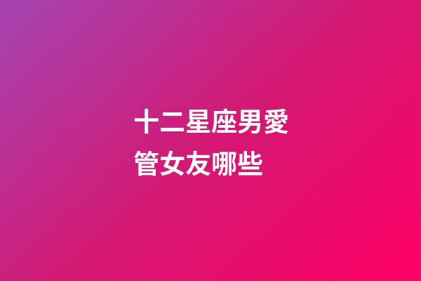 十二星座男愛管女友哪些-第1張-星座運勢-玄機派