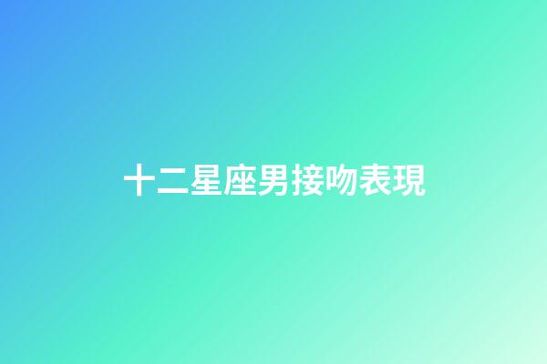 十二星座男接吻表現-第1張-星座運勢-玄機派