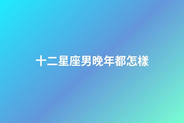 十二星座男晚年都怎樣-第1張-星座運(yùn)勢-玄機(jī)派
