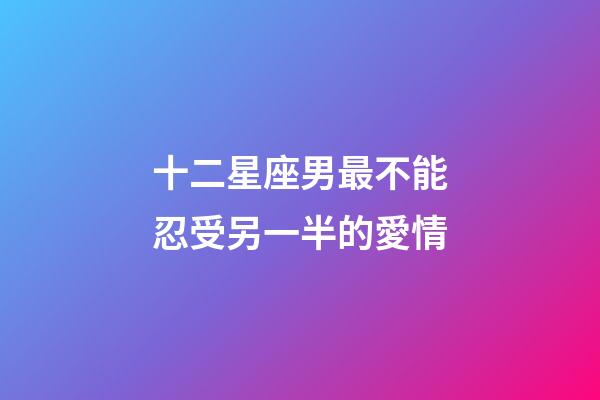 十二星座男最不能忍受另一半的愛情-第1張-星座運勢-玄機派