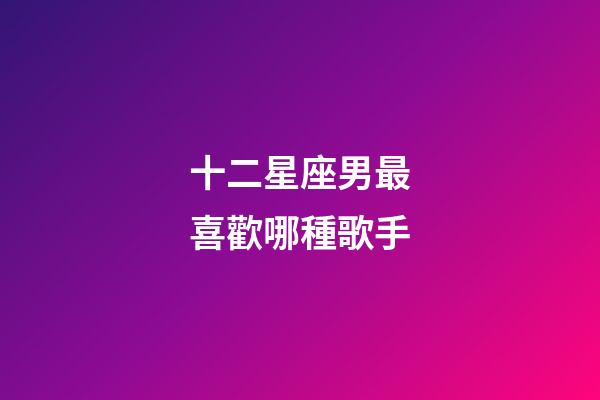 十二星座男最喜歡哪種歌手-第1張-星座運勢-玄機派