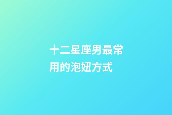 十二星座男最常用的泡妞方式-第1張-星座運勢-玄機派